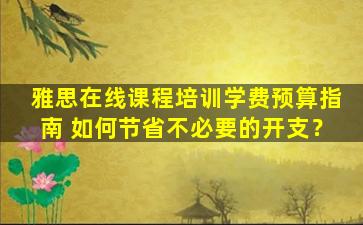 雅思在线课程培训学费预算指南 如何节省不必要的开支？